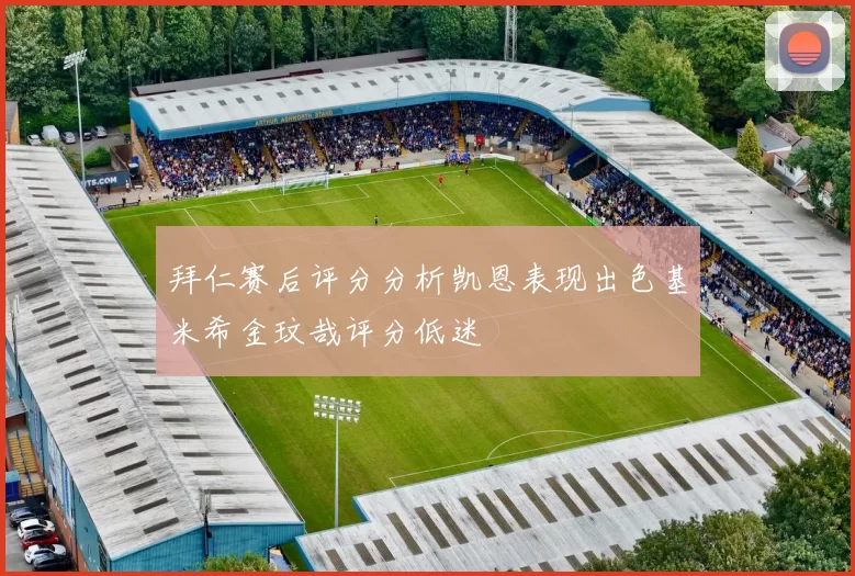 拜仁赛后评分分析凯恩表现出色基米希金玟哉评分低迷