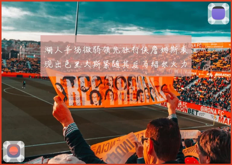 湖人半场微弱领先独行侠詹姆斯表现出色里夫斯紧随其后马绍尔火力全开