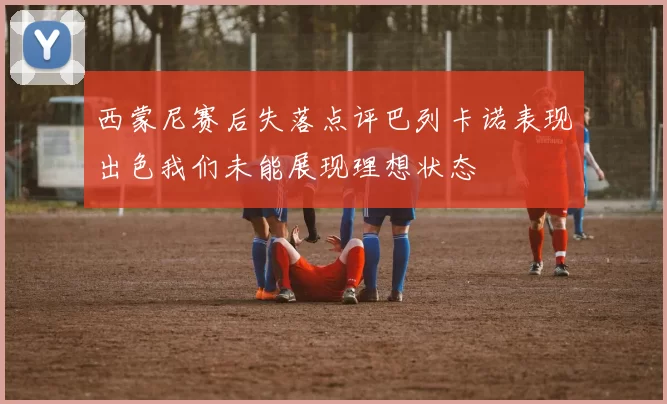 西蒙尼赛后失落点评巴列卡诺表现出色我们未能展现理想状态