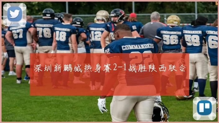 深圳新鹏城热身赛2-1战胜陕西联合