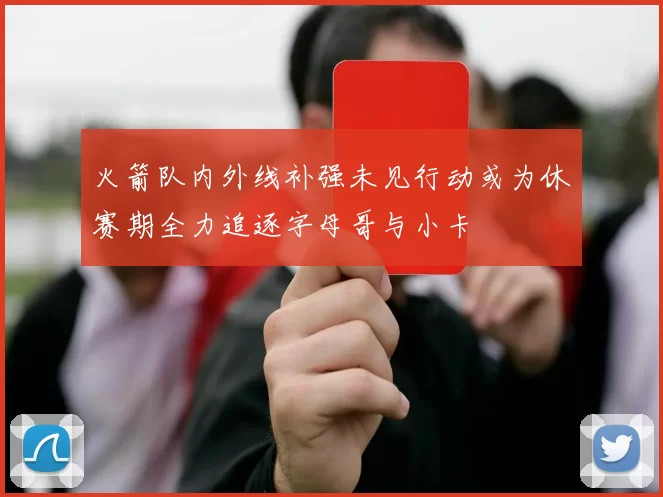 火箭队内外线补强未见行动或为休赛期全力追逐字母哥与小卡