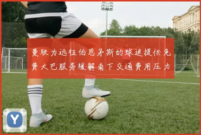 曼联为远征伯恩茅斯的球迷提供免费大巴服务缓解南下交通费用压力