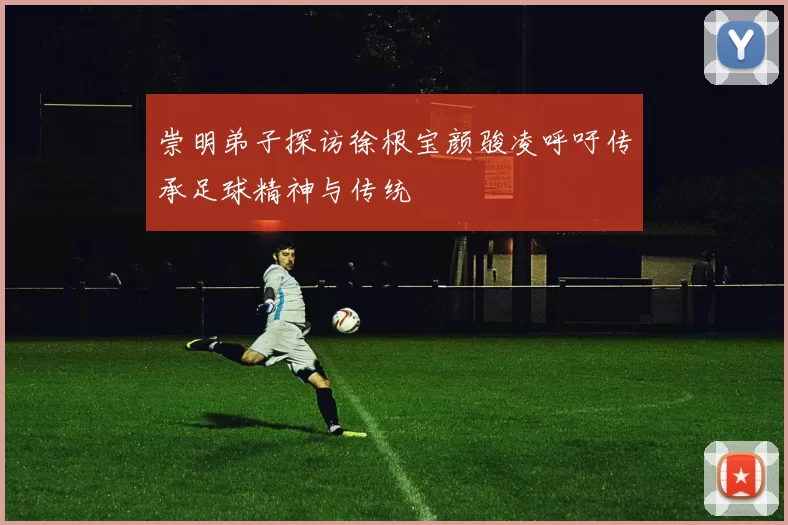 崇明弟子探访徐根宝颜骏凌呼吁传承足球精神与传统