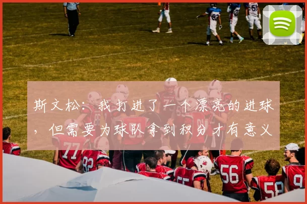 斯文松：我打进了一个漂亮的进球，但需要为球队拿到积分才有意义