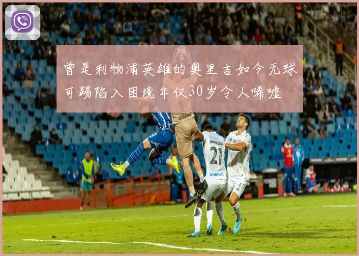 曾是利物浦英雄的奥里吉如今无球可踢陷入困境年仅30岁令人唏嘘