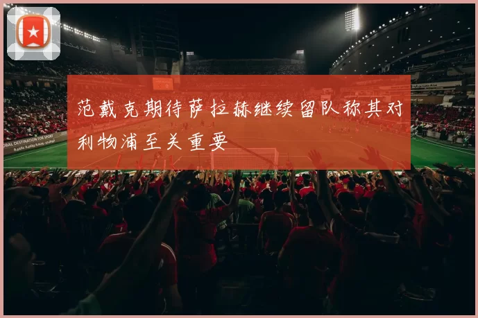 范戴克期待萨拉赫继续留队称其对利物浦至关重要