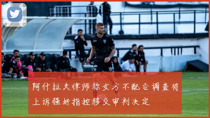 阿什拉夫律师称女方不配合调查将上诉强奸指控移交审判决定