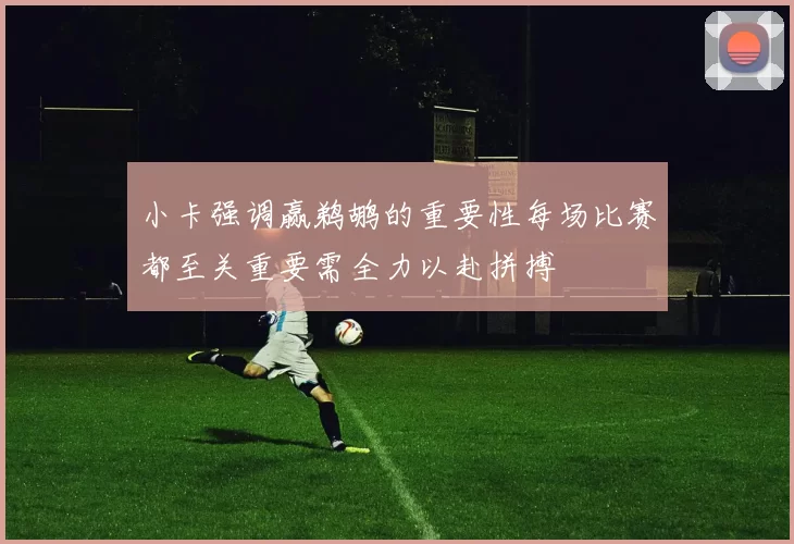 小卡强调赢鹈鹕的重要性每场比赛都至关重要需全力以赴拼搏