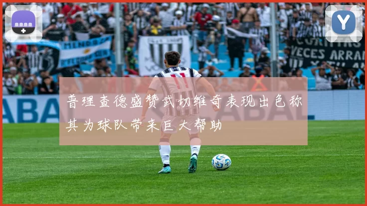 普理查德盛赞武切维奇表现出色称其为球队带来巨大帮助