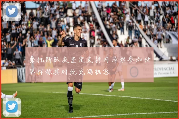 桑托斯队友坚定支持内马尔参加世界杯称其对此充满执念