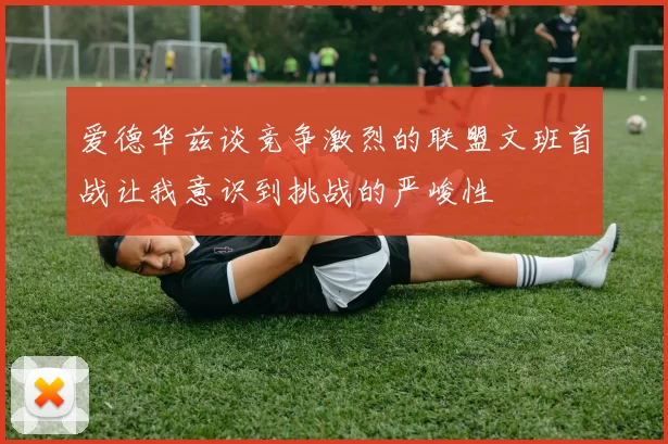 爱德华兹谈竞争激烈的联盟文班首战让我意识到挑战的严峻性