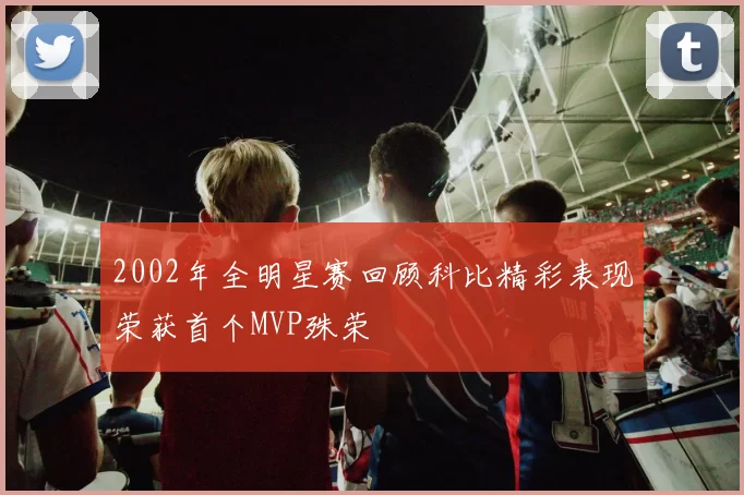 2002年全明星赛回顾科比精彩表现荣获首个MVP殊荣