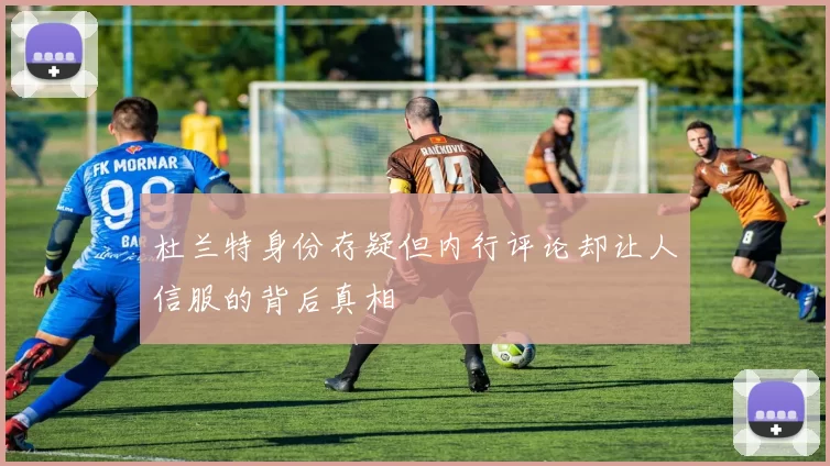 杜兰特身份存疑但内行评论却让人信服的背后真相