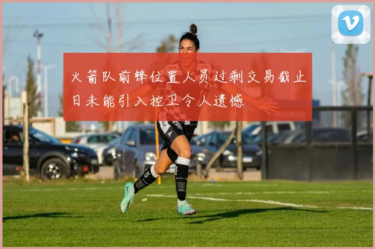 火箭队前锋位置人员过剩交易截止日未能引入控卫令人遗憾