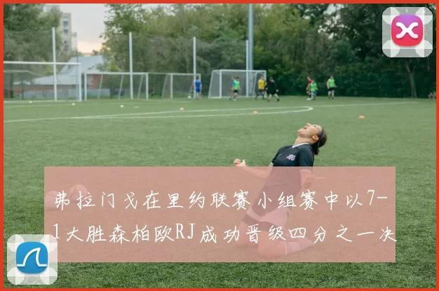 弗拉门戈在里约联赛小组赛中以7-1大胜森柏欧RJ成功晋级四分之一决赛