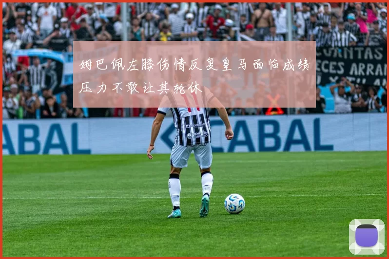 姆巴佩左膝伤情反复皇马面临成绩压力不敢让其轮休