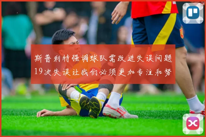 斯普利特强调球队需改进失误问题19次失误让我们必须更加专注和努力