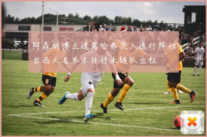 阿森纳博主透露哈弗茨入选对阵切尔西大名单本怀特未随队出征