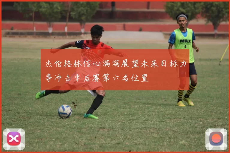 杰伦格林信心满满展望未来目标力争冲击季后赛第六名位置