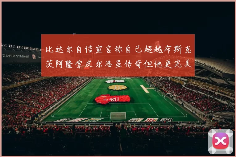 比达尔自信宣言称自己超越布斯克茨阿隆索皮尔洛虽传奇但他更完美