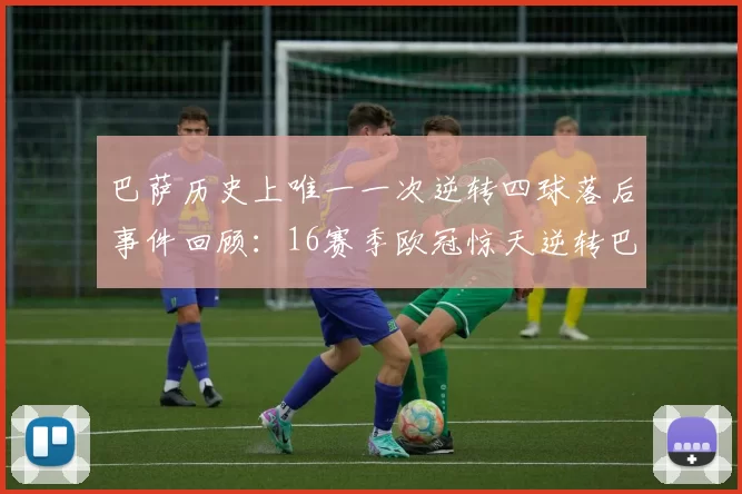 巴萨历史上唯一一次逆转四球落后事件回顾：16赛季欧冠惊天逆转巴黎