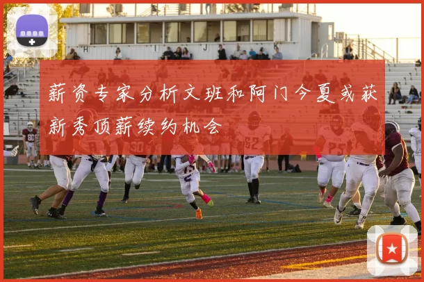 薪资专家分析文班和阿门今夏或获新秀顶薪续约机会