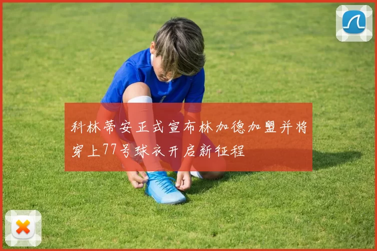 科林蒂安正式宣布林加德加盟并将穿上77号球衣开启新征程