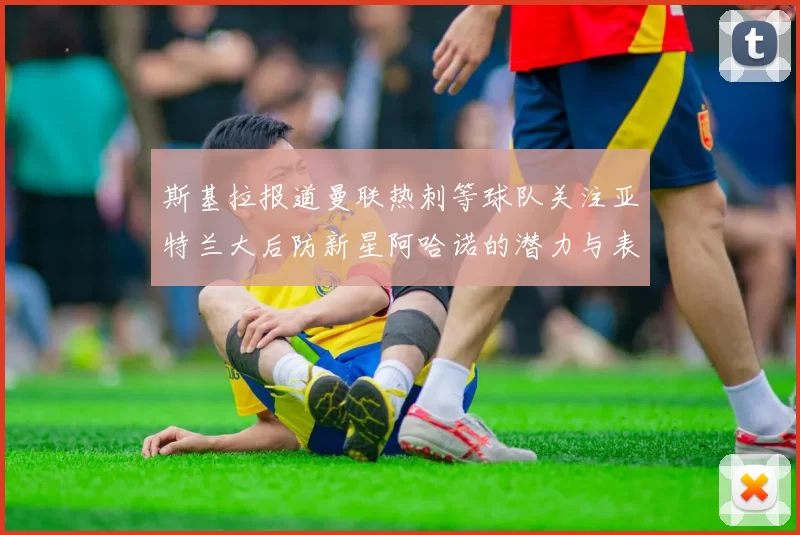 斯基拉报道曼联热刺等球队关注亚特兰大后防新星阿哈诺的潜力与表现