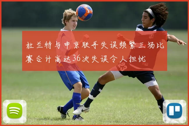杜兰特与申京联手失误频繁三场比赛合计高达36次失误令人担忧