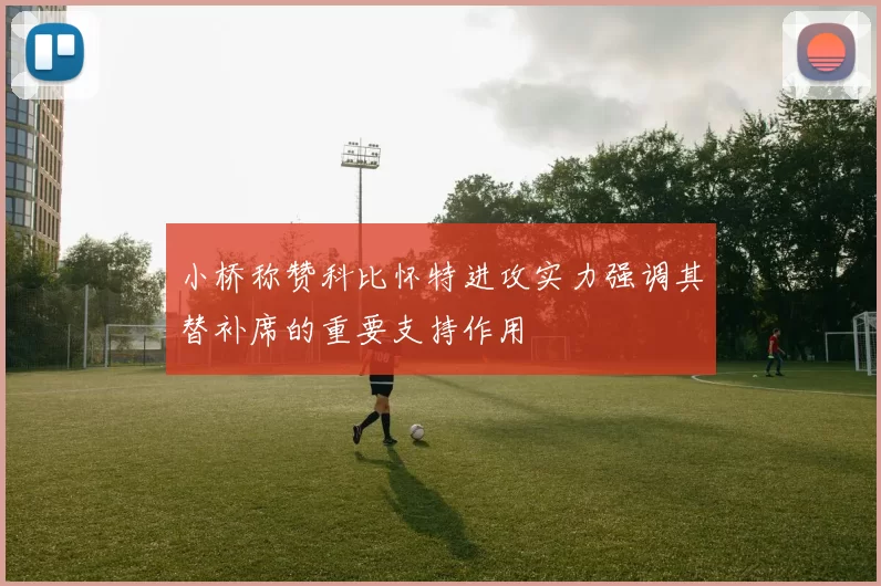 小桥称赞科比怀特进攻实力强调其替补席的重要支持作用