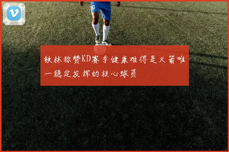 铁林称赞KD赛季健康难得是火箭唯一稳定发挥的核心球员