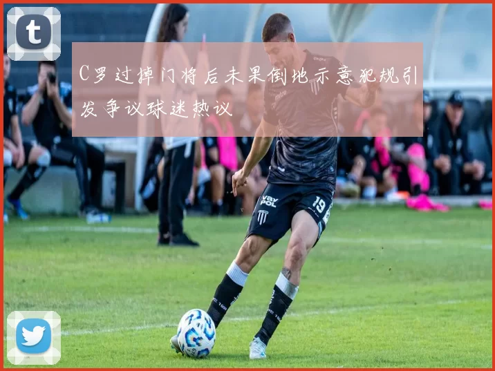 C罗过掉门将后未果倒地示意犯规引发争议球迷热议