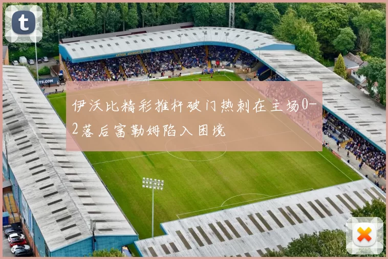 伊沃比精彩推杆破门热刺在主场0-2落后富勒姆陷入困境