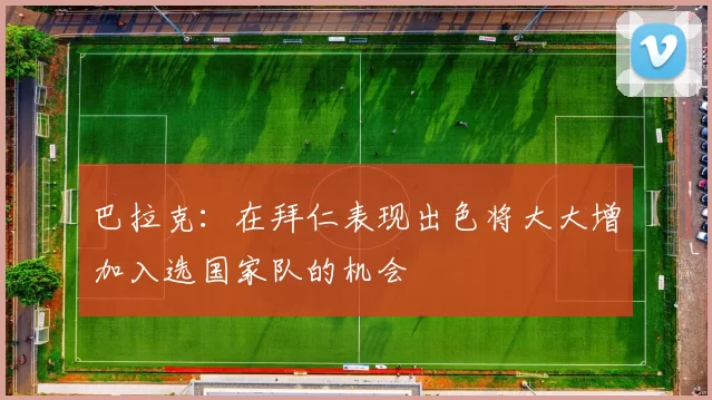巴拉克：在拜仁表现出色将大大增加入选国家队的机会