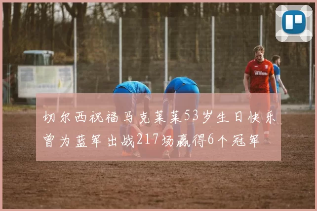 切尔西祝福马克莱莱53岁生日快乐曾为蓝军出战217场赢得6个冠军
